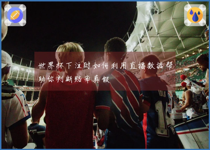世界杯下注时如何利用直播数据帮助你判断赔率真假