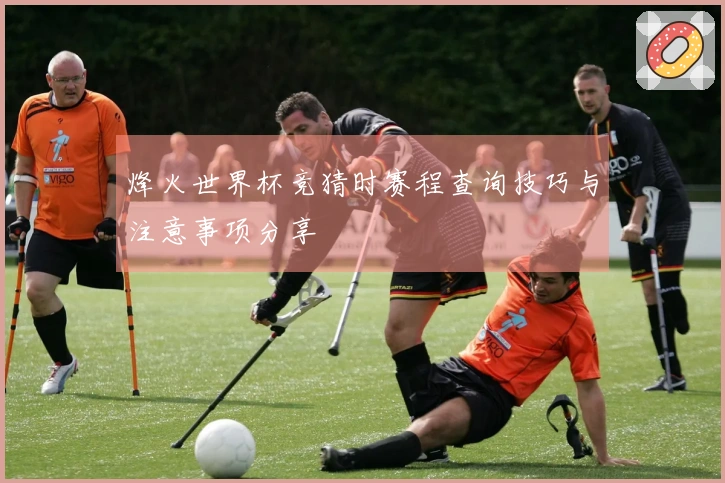 烽火世界杯竞猜时赛程查询技巧与注意事项分享