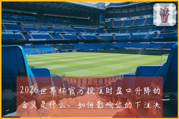 2026世界杯官方投注时盘口升降的含义是什么，如何影响你的下注决策？