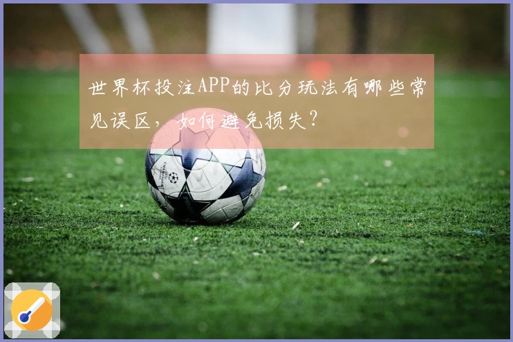 世界杯投注APP的比分玩法有哪些常见误区，如何避免损失？