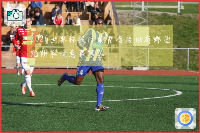 2026世界杯投注前首存活动有哪些陷阱和注意事项？