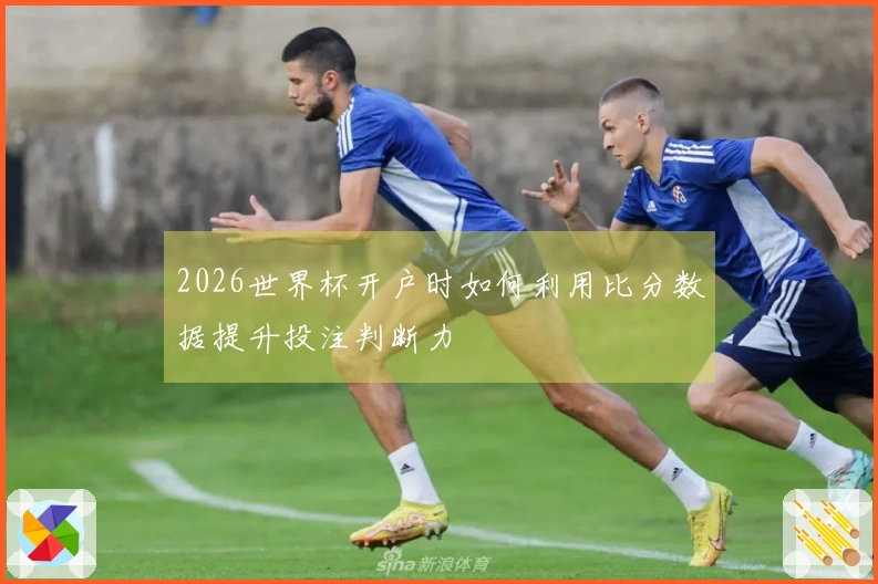 2026世界杯开户时如何利用比分数据提升投注判断力