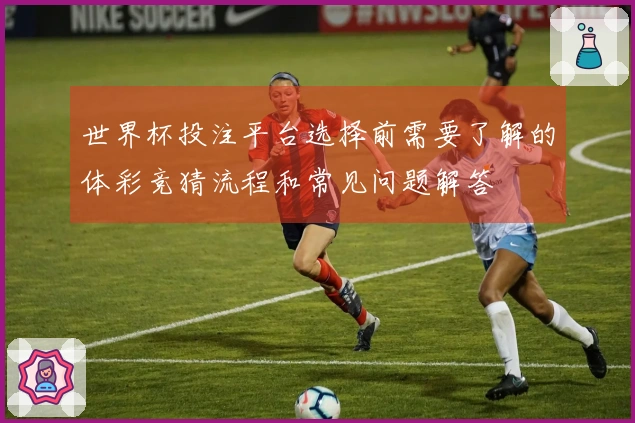 世界杯投注平台选择前需要了解的体彩竞猜流程和常见问题解答