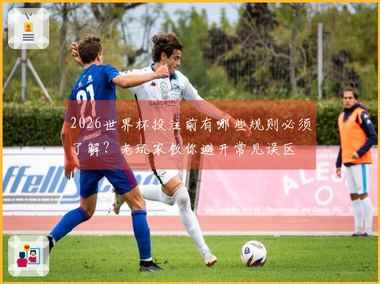2026世界杯投注前有哪些规则必须了解？老玩家教你避开常见误区