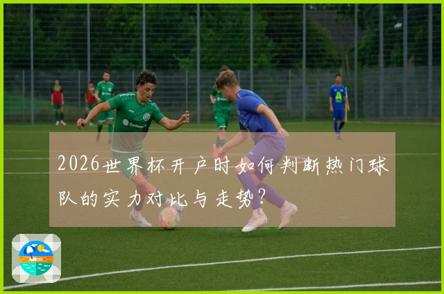 2026世界杯开户时如何判断热门球队的实力对比与走势？