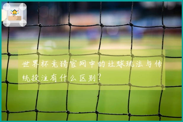 世界杯竞猜官网中的让球玩法与传统投注有什么区别？