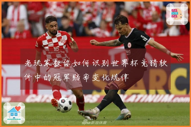 老玩家教你如何识别世界杯竞猜软件中的冠军赔率变化规律