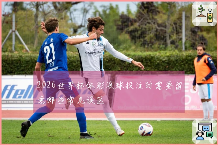2026世界杯体彩滚球投注时需要留意哪些常见误区