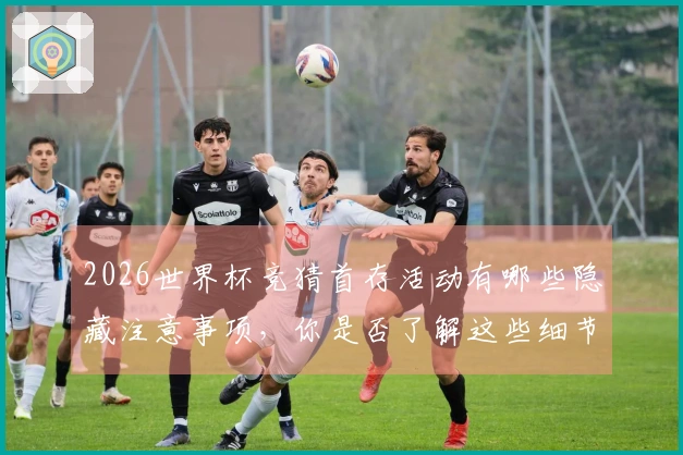 2026世界杯竞猜首存活动有哪些隐藏注意事项，你是否了解这些细节？