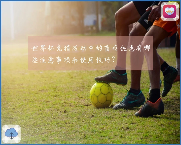 世界杯竞猜活动中的首存优惠有哪些注意事项和使用技巧?