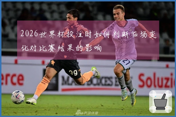 2026世界杯投注时如何判断临场变化对比赛结果的影响