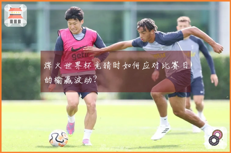 烽火世界杯竞猜时如何应对比赛日的输赢波动?
