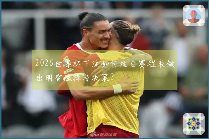 2026世界杯下注如何结合赛程表做出明智选择与决策？
