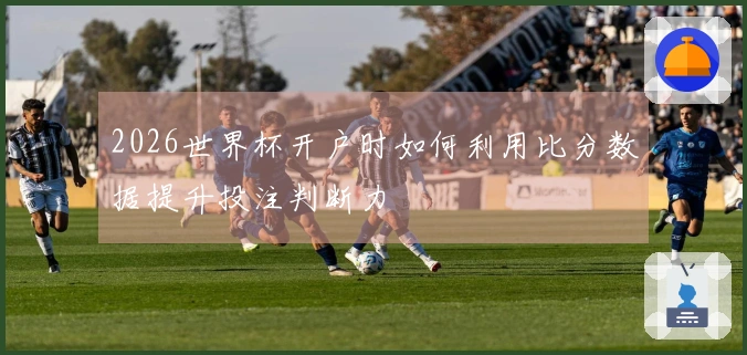 2026世界杯开户时如何利用比分数据提升投注判断力