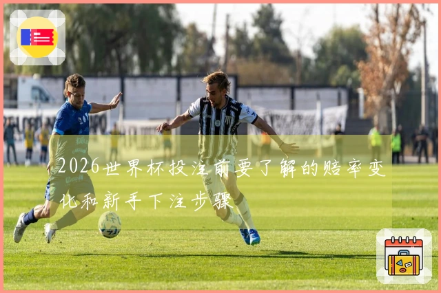 2026世界杯投注前要了解的赔率变化和新手下注步骤