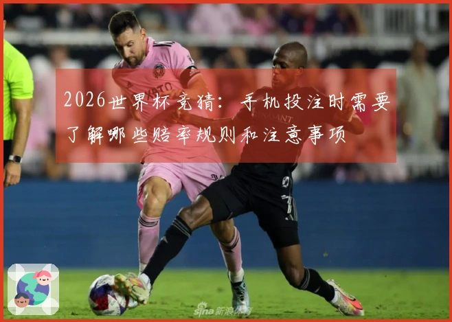 2026世界杯竞猜：手机投注时需要了解哪些赔率规则和注意事项
