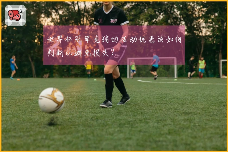 世界杯冠军竞猜的活动优惠该如何判断以避免损失？