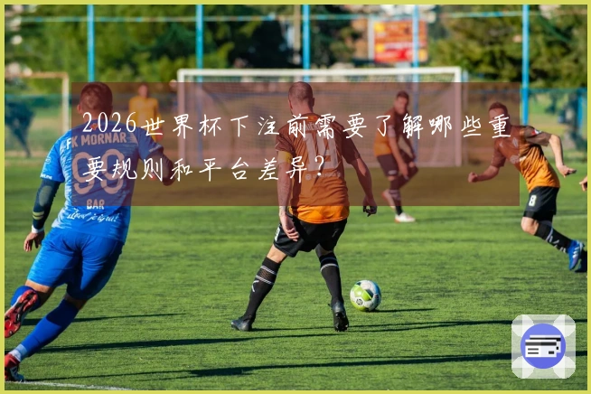 2026世界杯下注前需要了解哪些重要规则和平台差异？