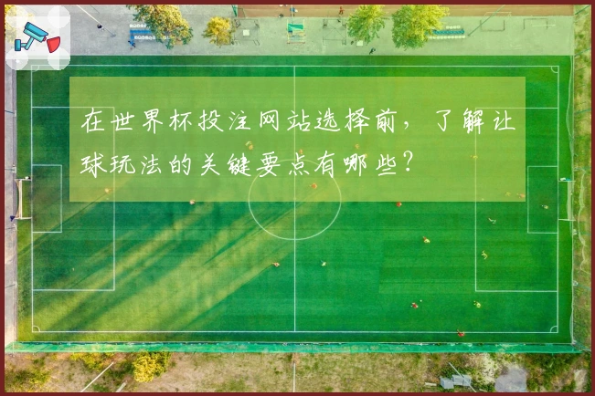 在世界杯投注网站选择前,了解让球玩法的关键要点有哪些?