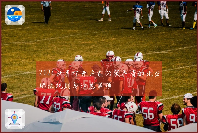 2026世界杯开户前必须弄清的比分玩法规则与注意事项