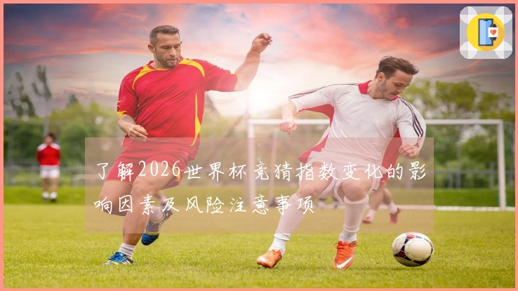 了解2026世界杯竞猜指数变化的影响因素及风险注意事项