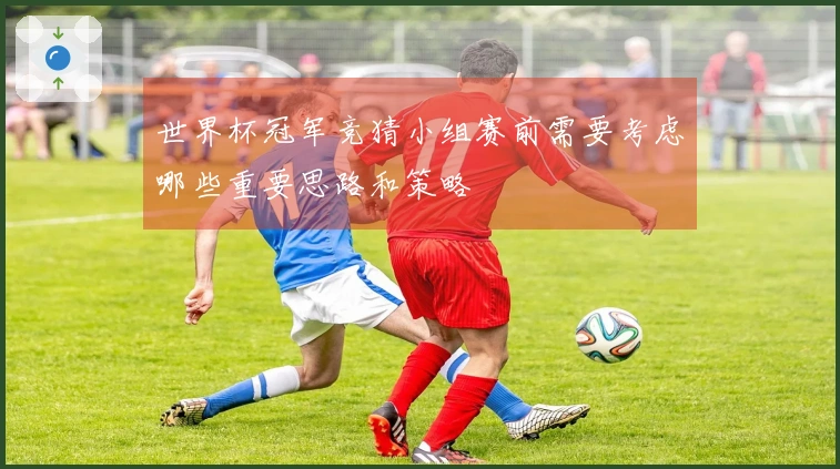 世界杯冠军竞猜小组赛前需要考虑哪些重要思路和策略