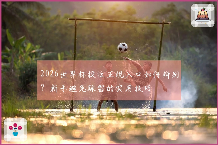 2026世界杯投注正规入口如何辨别？新手避免踩雷的实用技巧