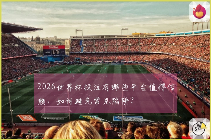 2026世界杯投注有哪些平台值得信赖，如何避免常见陷阱？