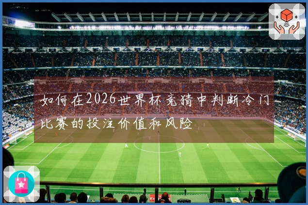 如何在2026世界杯竞猜中判断冷门比赛的投注价值和风险