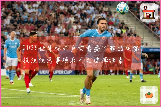 2026世界杯开户前需要了解的决赛投注注意事项和平台选择指南