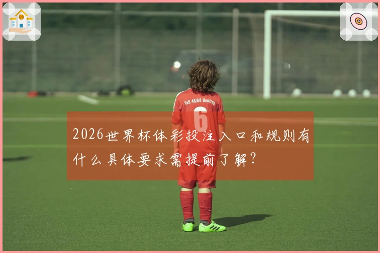 2026世界杯体彩投注入口和规则有什么具体要求需提前了解？