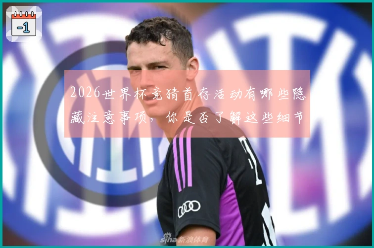 2026世界杯竞猜首存活动有哪些隐藏注意事项，你是否了解这些细节？