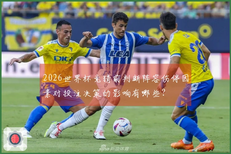 2026世界杯竞猜前判断阵容伤停因素对投注决策的影响有哪些？