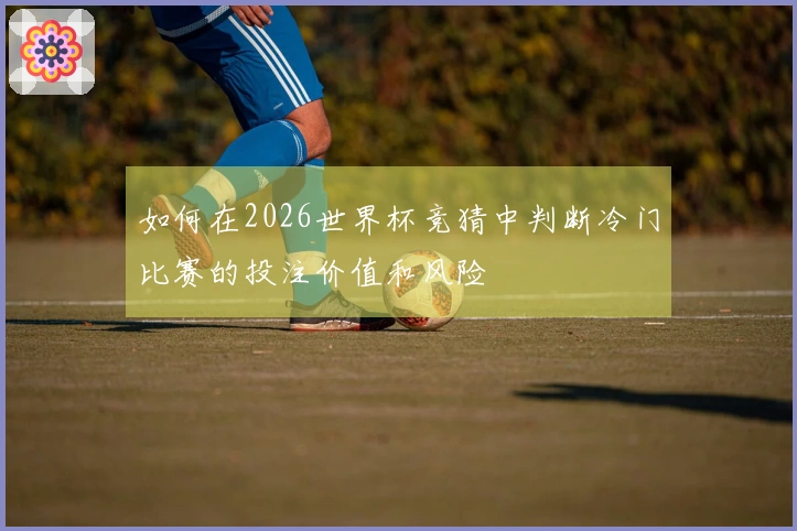如何在2026世界杯竞猜中判断冷门比赛的投注价值和风险