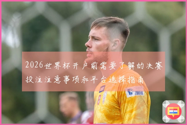 2026世界杯开户前需要了解的决赛投注注意事项和平台选择指南