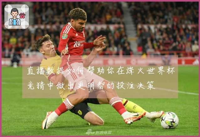 直播数据如何帮助你在烽火世界杯竞猜中做出更明智的投注决策