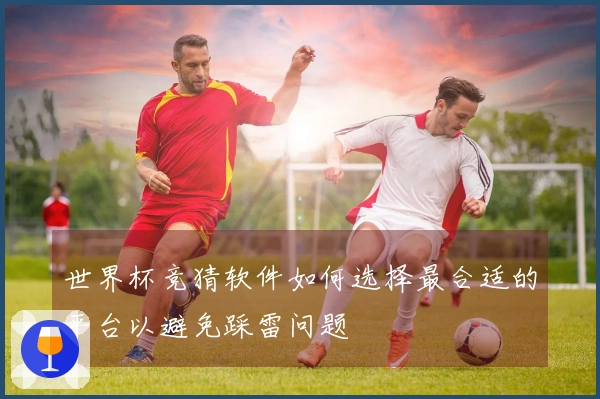 世界杯竞猜软件如何选择最合适的平台以避免踩雷问题