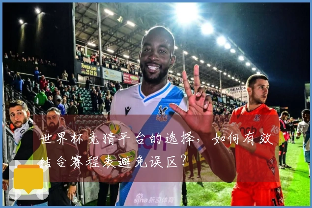 世界杯竞猜平台的选择，如何有效结合赛程表避免误区？