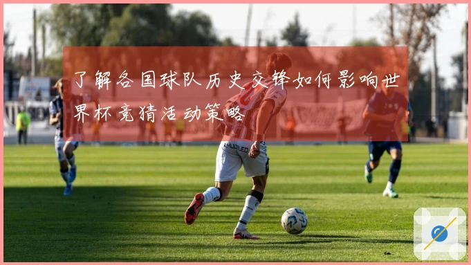 了解各国球队历史交锋如何影响世界杯竞猜活动策略