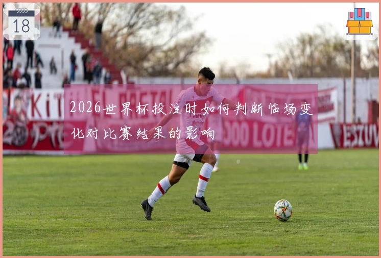 2026世界杯投注时如何判断临场变化对比赛结果的影响