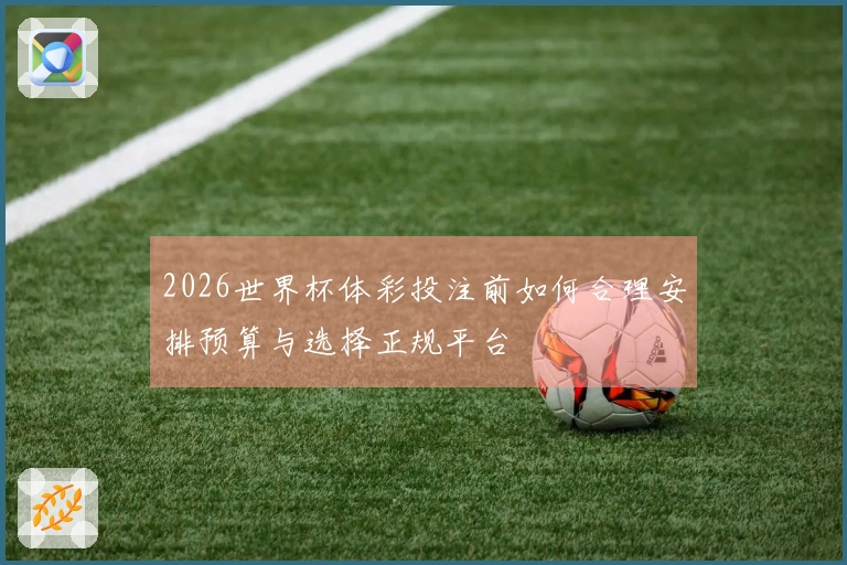 2026世界杯体彩投注前如何合理安排预算与选择正规平台