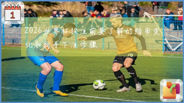 2026世界杯投注前要了解的赔率变化和新手下注步骤