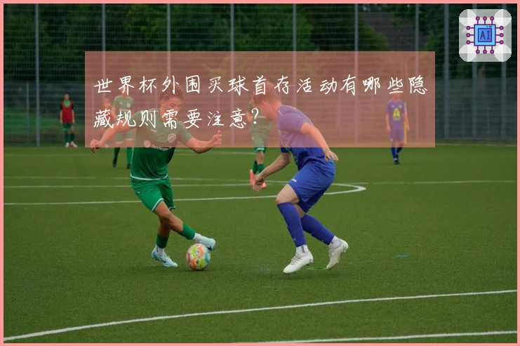 世界杯外围买球首存活动有哪些隐藏规则需要注意？