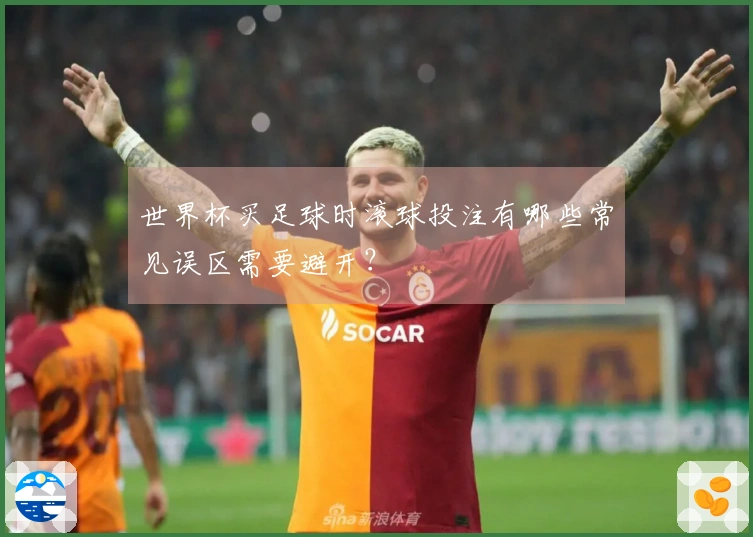 世界杯买足球时滚球投注有哪些常见误区需要避开？