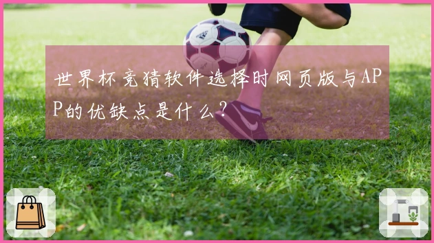 世界杯竞猜软件选择时网页版与APP的优缺点是什么？