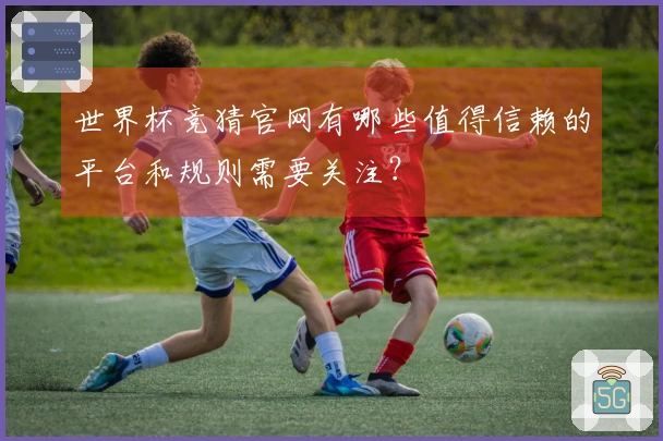 世界杯竞猜官网有哪些值得信赖的平台和规则需要关注？